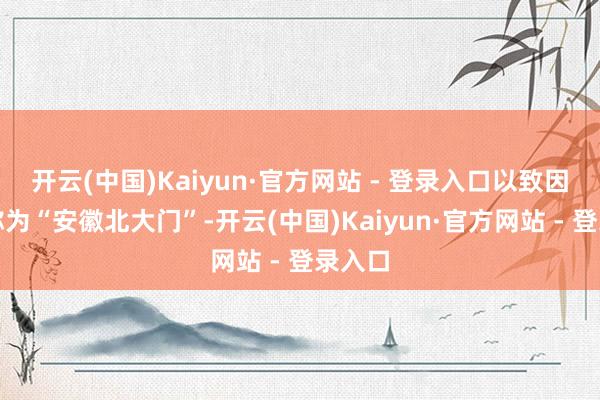开云(中国)Kaiyun·官方网站 - 登录入口以致因此被称为“安徽北大门”-开云(中国)Kaiyun·官方网站 - 登录入口