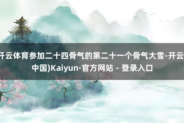 开云体育参加二十四骨气的第二十一个骨气大雪-开云(中国)Kaiyun·官方网站 - 登录入口
