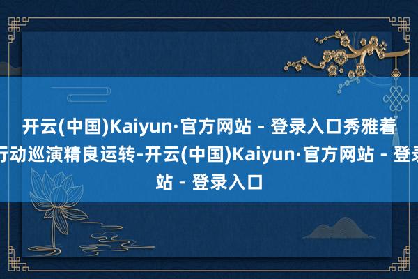 开云(中国)Kaiyun·官方网站 - 登录入口秀雅着该项行动巡演精良运转-开云(中国)Kaiyun·官方网站 - 登录入口