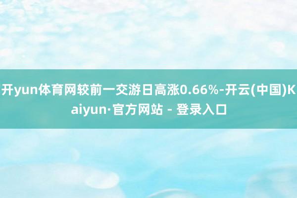 开yun体育网较前一交游日高涨0.66%-开云(中国)Kaiyun·官方网站 - 登录入口