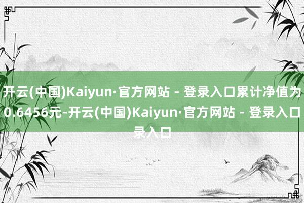 开云(中国)Kaiyun·官方网站 - 登录入口累计净值为0.6456元-开云(中国)Kaiyun·官方网站 - 登录入口