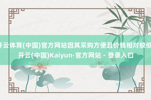 开云体育(中国)官方网站因其采购方便且价钱相对较低-开云(中国)Kaiyun·官方网站 - 登录入口