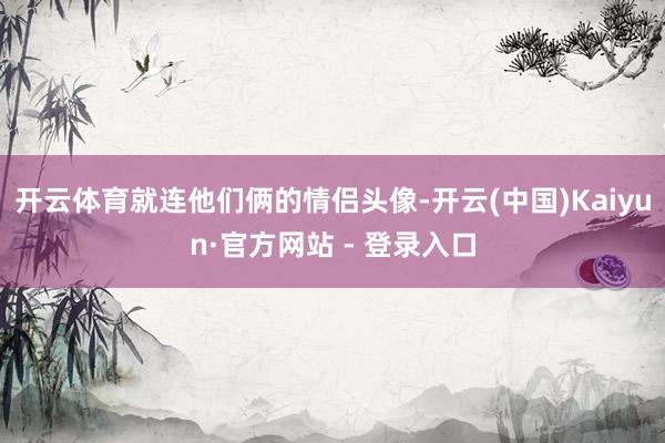 开云体育就连他们俩的情侣头像-开云(中国)Kaiyun·官方网站 - 登录入口