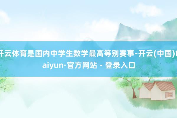 开云体育是国内中学生数学最高等别赛事-开云(中国)Kaiyun·官方网站 - 登录入口