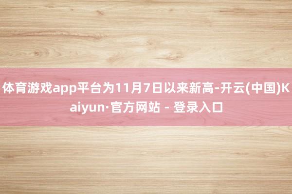 体育游戏app平台为11月7日以来新高-开云(中国)Kaiyun·官方网站 - 登录入口
