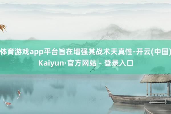 体育游戏app平台旨在增强其战术天真性-开云(中国)Kaiyun·官方网站 - 登录入口