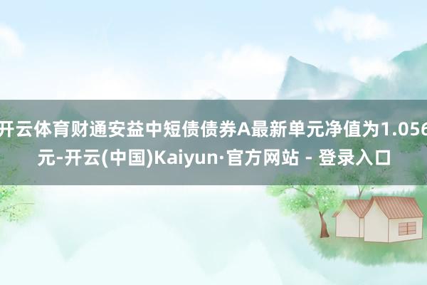 开云体育财通安益中短债债券A最新单元净值为1.056元-开云(中国)Kaiyun·官方网站 - 登录入口