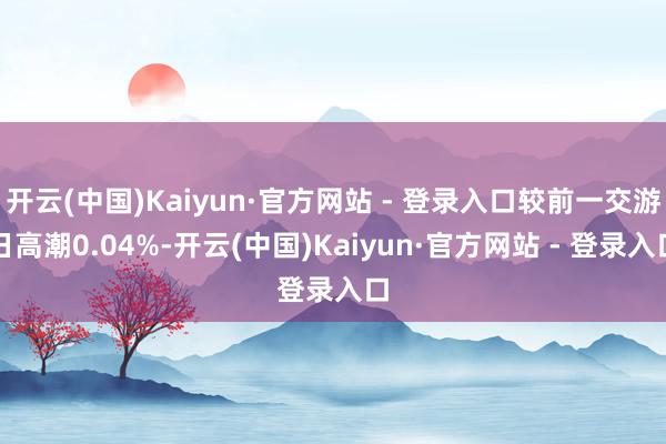 开云(中国)Kaiyun·官方网站 - 登录入口较前一交游日高潮0.04%-开云(中国)Kaiyun·官方网站 - 登录入口