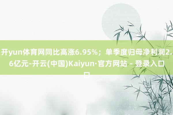 开yun体育网同比高涨6.95%；单季度归母净利润2.6亿元-开云(中国)Kaiyun·官方网站 - 登录入口