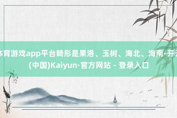 体育游戏app平台畸形是果洛、玉树、海北、海南-开云(中国)Kaiyun·官方网站 - 登录入口