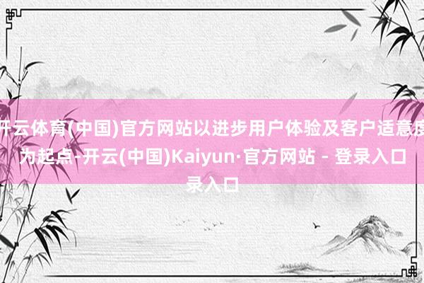 开云体育(中国)官方网站以进步用户体验及客户适意度为起点-开云(中国)Kaiyun·官方网站 - 登录入口