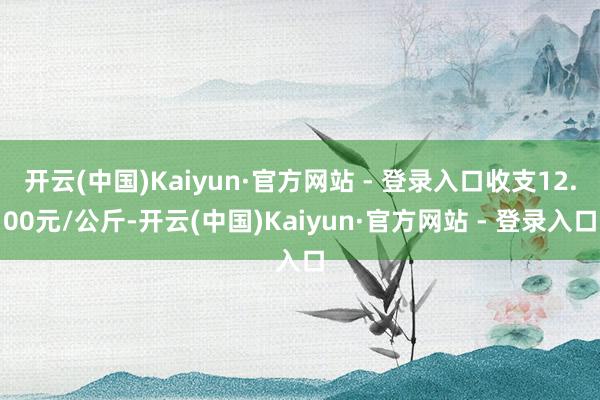 开云(中国)Kaiyun·官方网站 - 登录入口收支12.00元/公斤-开云(中国)Kaiyun·官方网站 - 登录入口