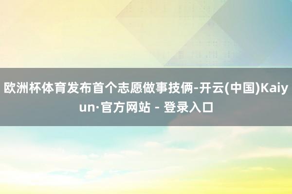 欧洲杯体育发布首个志愿做事技俩-开云(中国)Kaiyun·官方网站 - 登录入口