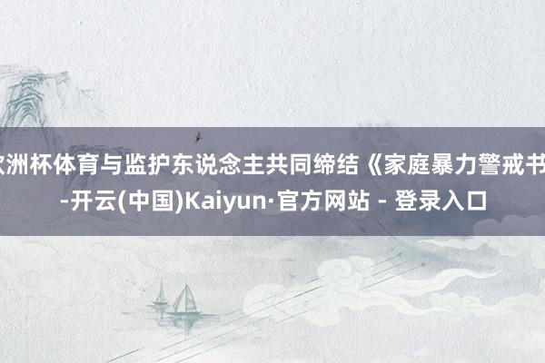 欧洲杯体育与监护东说念主共同缔结《家庭暴力警戒书》-开云(中国)Kaiyun·官方网站 - 登录入口