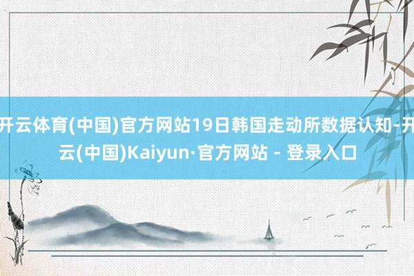 开云体育(中国)官方网站19日韩国走动所数据认知-开云(中国)Kaiyun·官方网站 - 登录入口