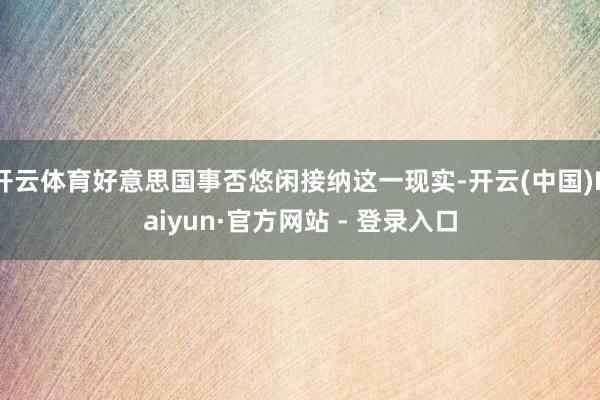 开云体育好意思国事否悠闲接纳这一现实-开云(中国)Kaiyun·官方网站 - 登录入口
