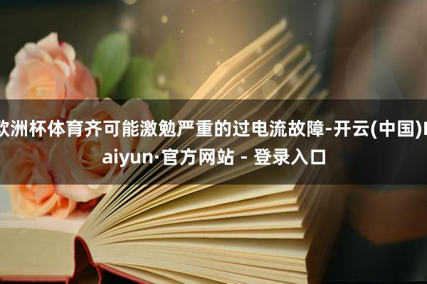 欧洲杯体育齐可能激勉严重的过电流故障-开云(中国)Kaiyun·官方网站 - 登录入口