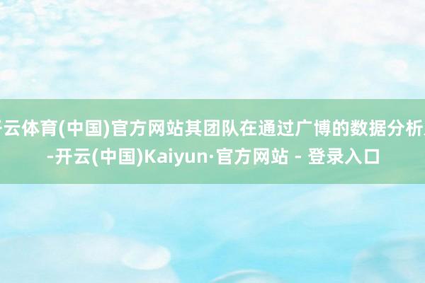 开云体育(中国)官方网站其团队在通过广博的数据分析后-开云(中国)Kaiyun·官方网站 - 登录入口