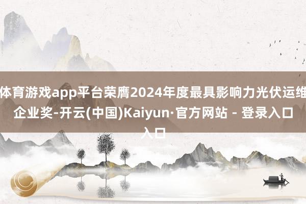 体育游戏app平台荣膺2024年度最具影响力光伏运维企业奖-开云(中国)Kaiyun·官方网站 - 登录入口
