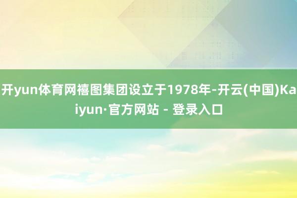 开yun体育网禧图集团设立于1978年-开云(中国)Kaiyun·官方网站 - 登录入口