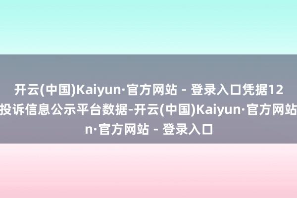 开云(中国)Kaiyun·官方网站 - 登录入口凭据12315耗尽者投诉信息公示平台数据-开云(中国)Kaiyun·官方网站 - 登录入口