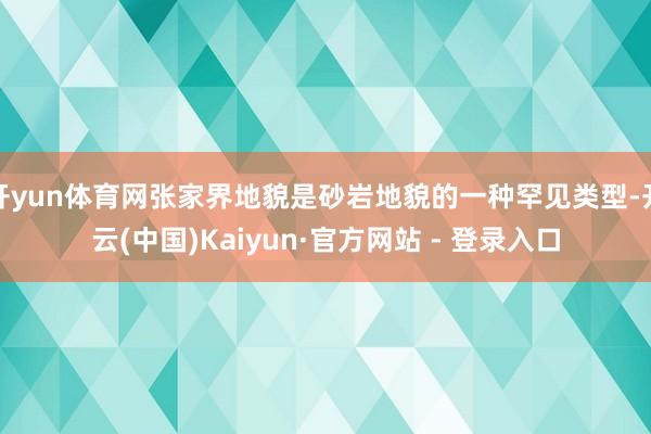 开yun体育网张家界地貌是砂岩地貌的一种罕见类型-开云(中国)Kaiyun·官方网站 - 登录入口