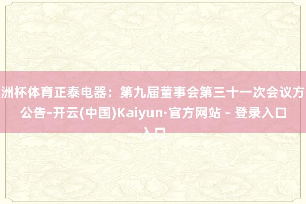 欧洲杯体育正泰电器：第九届董事会第三十一次会议方案公告-开云(中国)Kaiyun·官方网站 - 登录入口