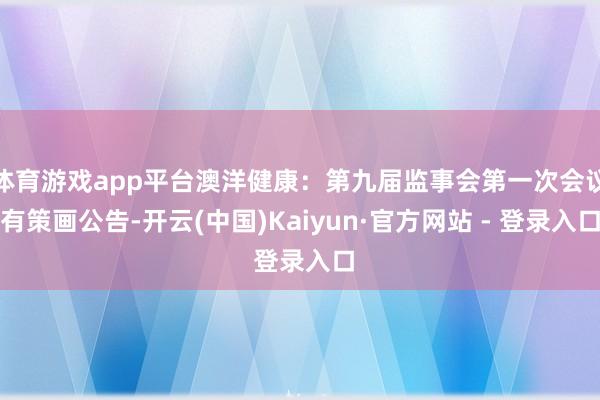体育游戏app平台澳洋健康：第九届监事会第一次会议有策画公告-开云(中国)Kaiyun·官方网站 - 登录入口