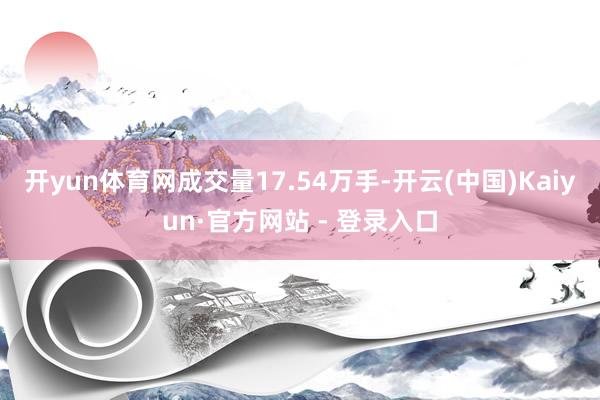 开yun体育网成交量17.54万手-开云(中国)Kaiyun·官方网站 - 登录入口
