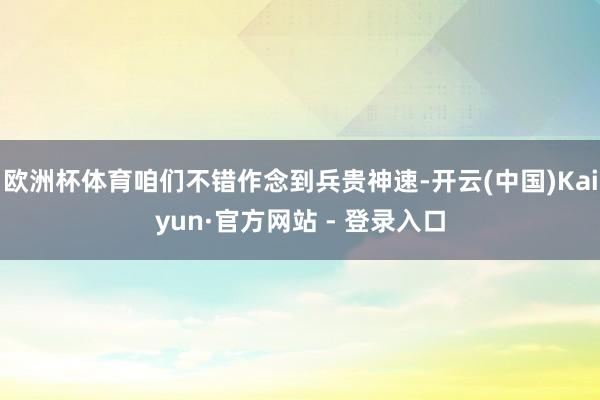欧洲杯体育咱们不错作念到兵贵神速-开云(中国)Kaiyun·官方网站 - 登录入口