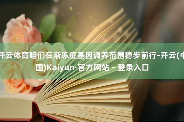 开云体育咱们在渐冻症基因调养范围稳步前行-开云(中国)Kaiyun·官方网站 - 登录入口