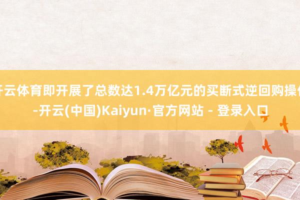 开云体育即开展了总数达1.4万亿元的买断式逆回购操作-开云(中国)Kaiyun·官方网站 - 登录入口