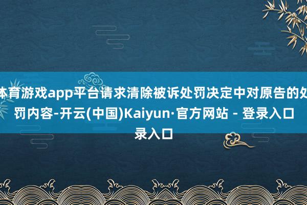 体育游戏app平台请求清除被诉处罚决定中对原告的处罚内容-开云(中国)Kaiyun·官方网站 - 登录入口