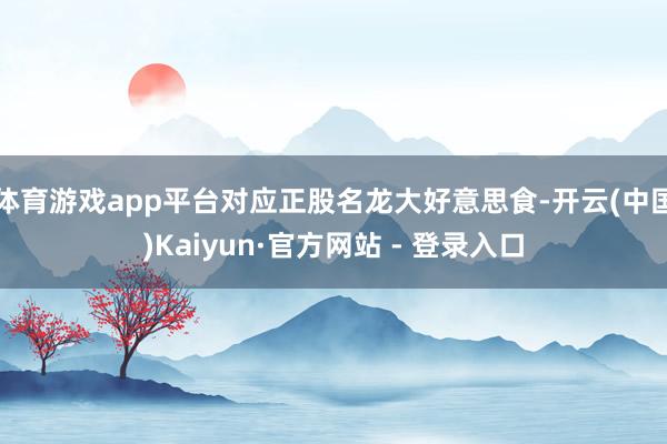 体育游戏app平台对应正股名龙大好意思食-开云(中国)Kaiyun·官方网站 - 登录入口