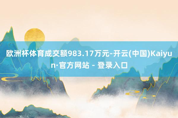 欧洲杯体育成交额983.17万元-开云(中国)Kaiyun·官方网站 - 登录入口