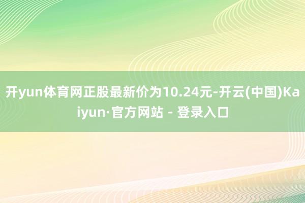 开yun体育网正股最新价为10.24元-开云(中国)Kaiyun·官方网站 - 登录入口