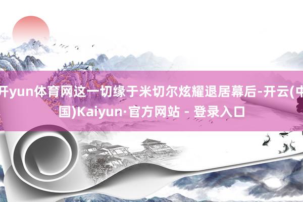 开yun体育网这一切缘于米切尔炫耀退居幕后-开云(中国)Kaiyun·官方网站 - 登录入口
