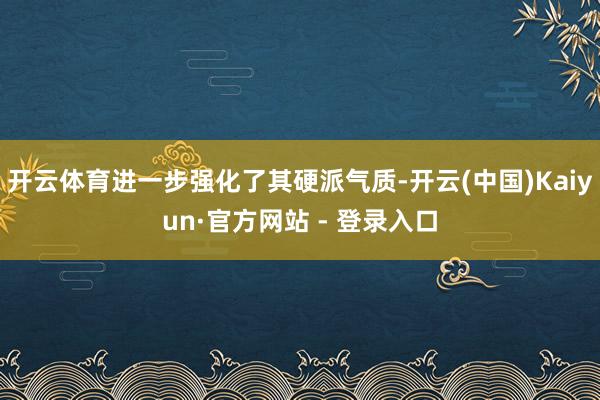 开云体育进一步强化了其硬派气质-开云(中国)Kaiyun·官方网站 - 登录入口
