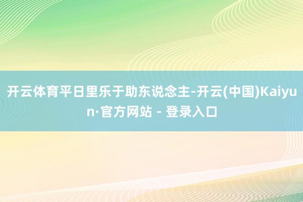开云体育平日里乐于助东说念主-开云(中国)Kaiyun·官方网站 - 登录入口