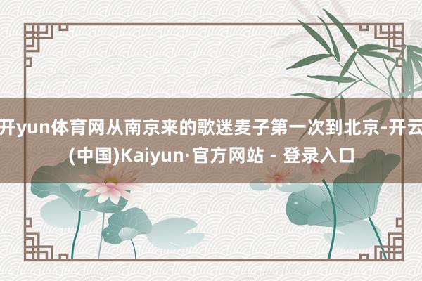开yun体育网　　从南京来的歌迷麦子第一次到北京-开云(中国)Kaiyun·官方网站 - 登录入口