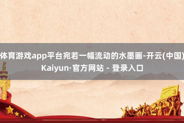 体育游戏app平台宛若一幅流动的水墨画-开云(中国)Kaiyun·官方网站 - 登录入口