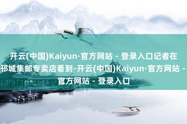 开云(中国)Kaiyun·官方网站 - 登录入口记者在扬州邮政邗城集邮专卖店看到-开云(中国)Kaiyun·官方网站 - 登录入口