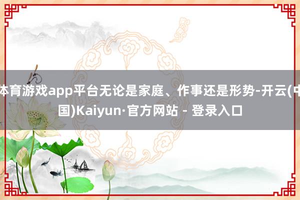 体育游戏app平台无论是家庭、作事还是形势-开云(中国)Kaiyun·官方网站 - 登录入口