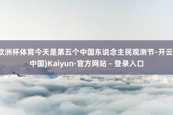 欧洲杯体育今天是第五个中国东说念主民观测节-开云(中国)Kaiyun·官方网站 - 登录入口