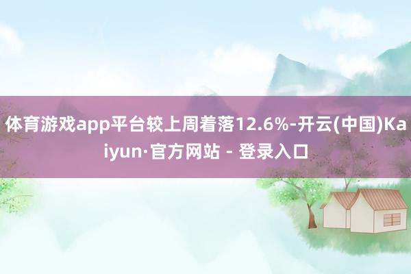 体育游戏app平台较上周着落12.6%-开云(中国)Kaiyun·官方网站 - 登录入口