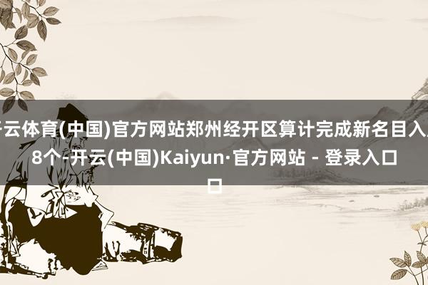 开云体育(中国)官方网站郑州经开区算计完成新名目入库8个-开云(中国)Kaiyun·官方网站 - 登录入口