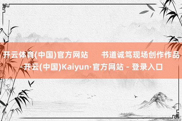 开云体育(中国)官方网站      书道诚笃现场创作作品-开云(中国)Kaiyun·官方网站 - 登录入口
