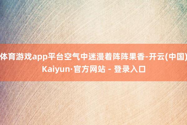体育游戏app平台空气中迷漫着阵阵果香-开云(中国)Kaiyun·官方网站 - 登录入口