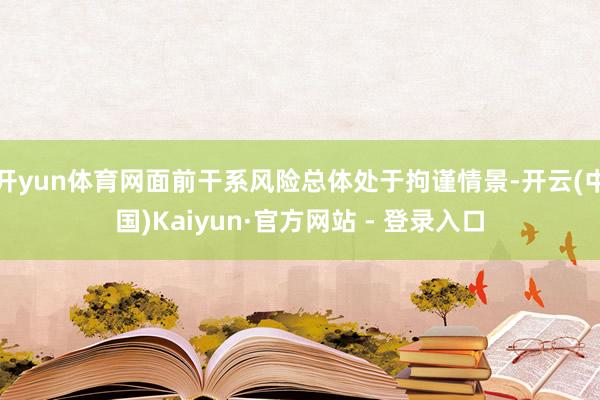 开yun体育网面前干系风险总体处于拘谨情景-开云(中国)Kaiyun·官方网站 - 登录入口