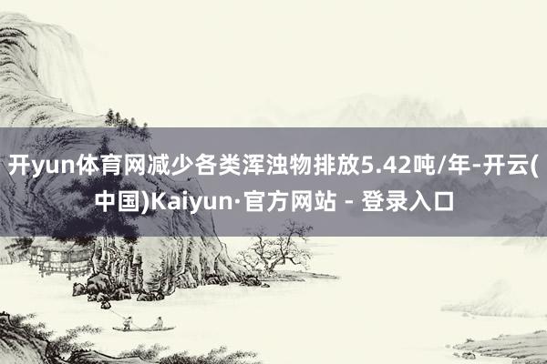 开yun体育网减少各类浑浊物排放5.42吨/年-开云(中国)Kaiyun·官方网站 - 登录入口
